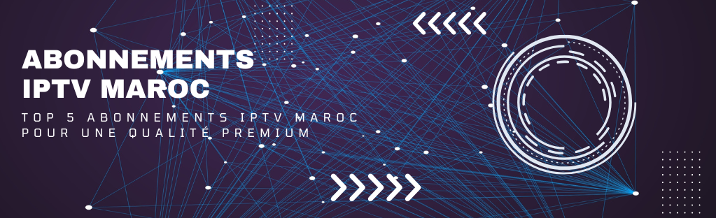 Top 5 Abonnements IPTV Maroc pour une Qualité Premium